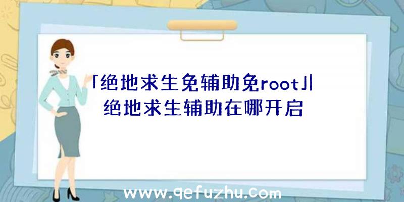 「绝地求生免辅助免root」|绝地求生辅助在哪开启